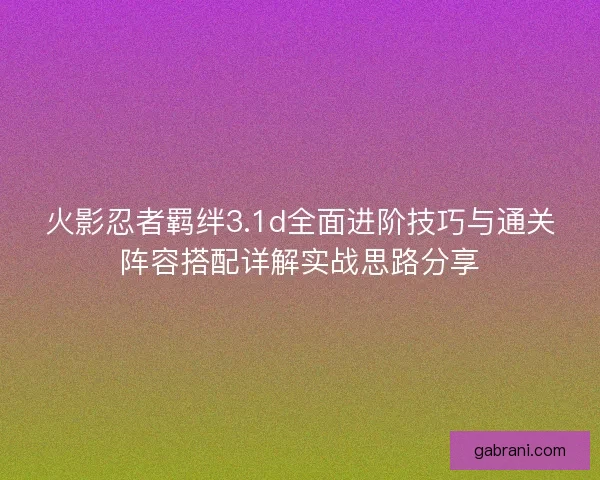 火影忍者羁绊3.1d全面进阶技巧与通关阵容搭配详解实战思路分享
