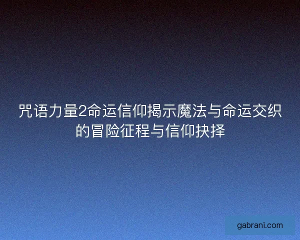 咒语力量2命运信仰揭示魔法与命运交织的冒险征程与信仰抉择