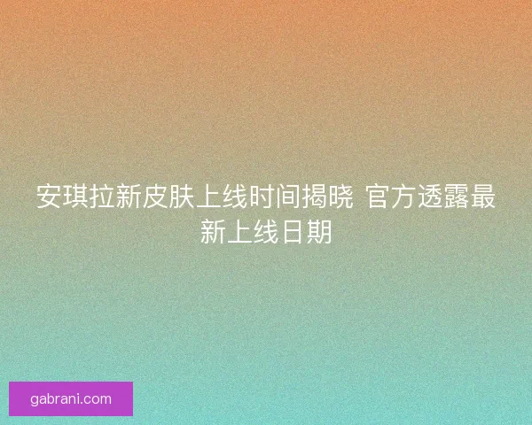 安琪拉新皮肤上线时间揭晓 官方透露最新上线日期