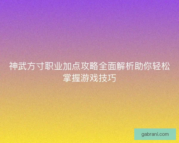 神武方寸职业加点攻略全面解析助你轻松掌握游戏技巧