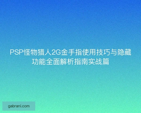 PSP怪物猎人2G金手指使用技巧与隐藏功能全面解析指南实战篇
