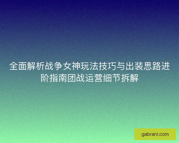 全面解析战争女神玩法技巧与出装思路进阶指南团战运营细节拆解
