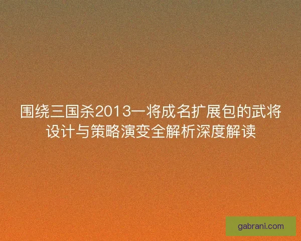 围绕三国杀2013一将成名扩展包的武将设计与策略演变全解析深度解读