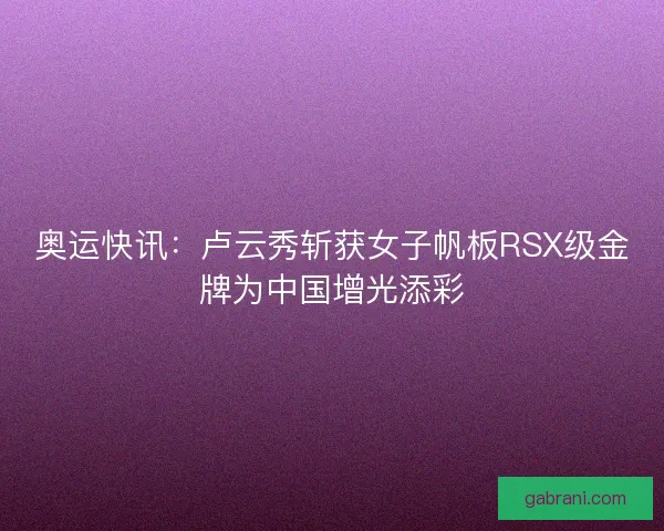 奥运快讯：卢云秀斩获女子帆板RSX级金牌为中国增光添彩