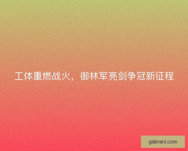 工体重燃战火，御林军亮剑争冠新征程
