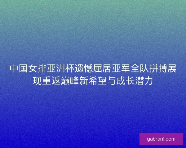 中国女排亚洲杯遗憾屈居亚军全队拼搏展现重返巅峰新希望与成长潜力