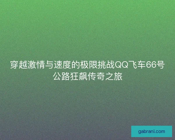 穿越激情与速度的极限挑战QQ飞车66号公路狂飙传奇之旅
