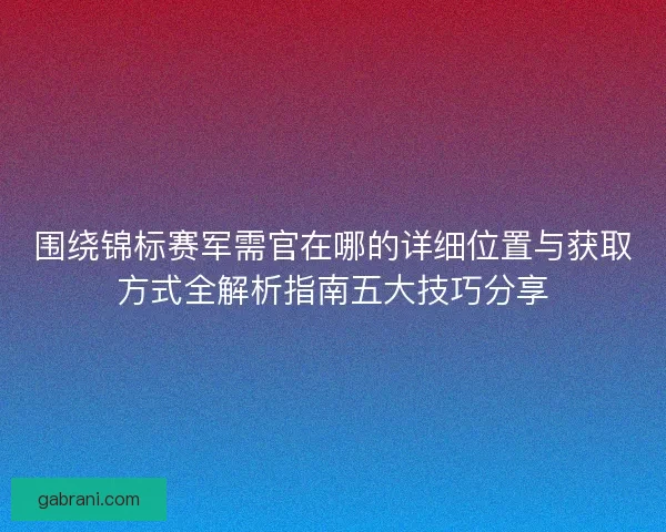 围绕锦标赛军需官在哪的详细位置与获取方式全解析指南五大技巧分享