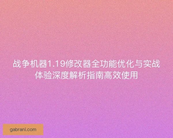 战争机器1.19修改器全功能优化与实战体验深度解析指南高效使用