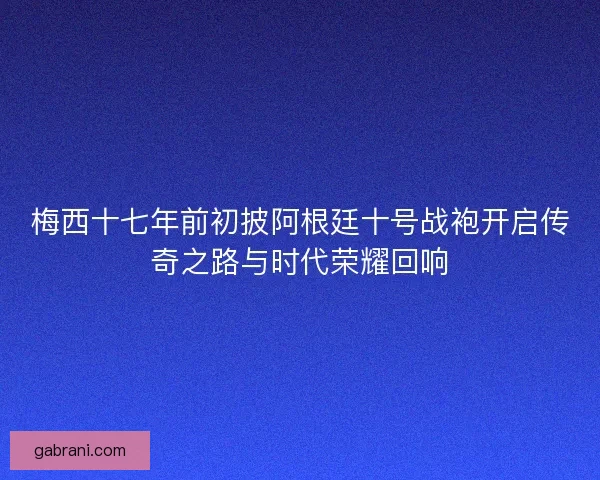 梅西十七年前初披阿根廷十号战袍开启传奇之路与时代荣耀回响