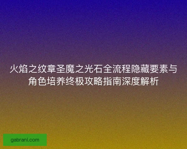 火焰之纹章圣魔之光石全流程隐藏要素与角色培养终极攻略指南深度解析
