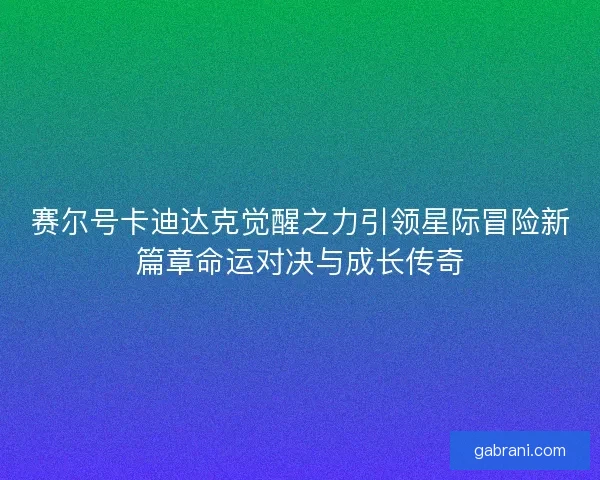赛尔号卡迪达克觉醒之力引领星际冒险新篇章命运对决与成长传奇