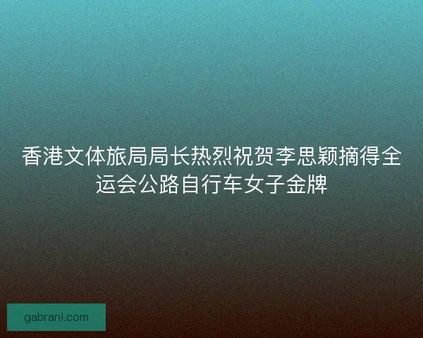 香港文体旅局局长热烈祝贺李思颖摘得全运会公路自行车女子金牌