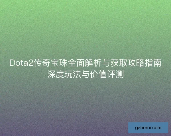Dota2传奇宝珠全面解析与获取攻略指南深度玩法与价值评测