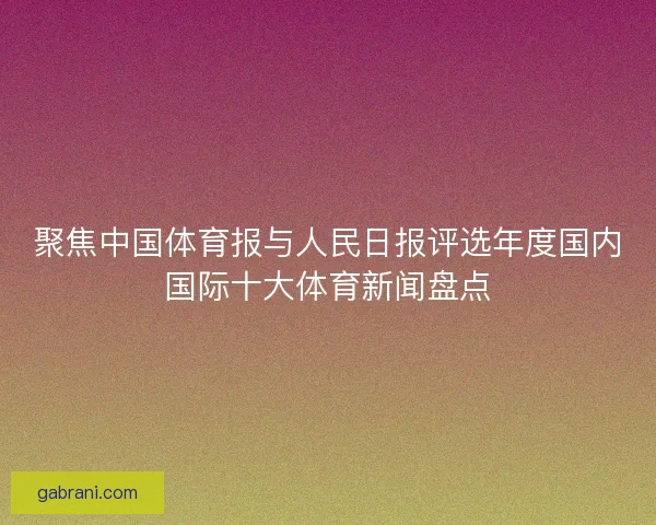 聚焦中国体育报与人民日报评选年度国内国际十大体育新闻盘点