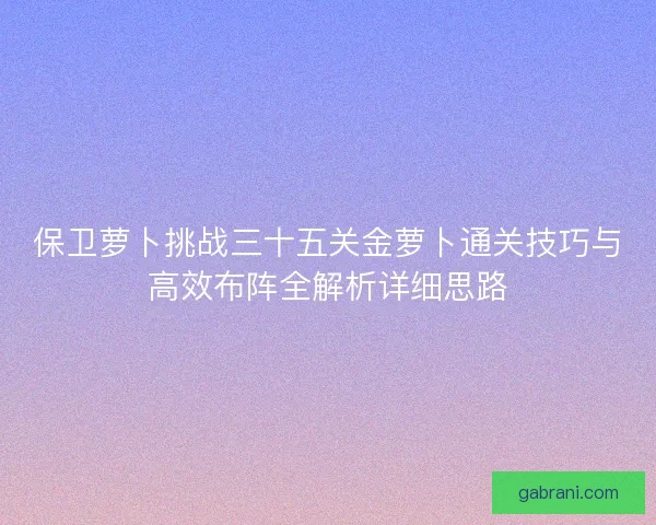保卫萝卜挑战三十五关金萝卜通关技巧与高效布阵全解析详细思路