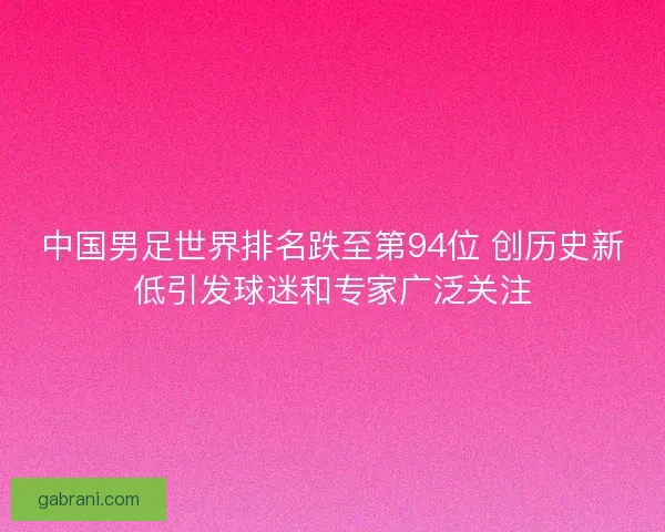 中国男足世界排名跌至第94位 创历史新低引发球迷和专家广泛关注