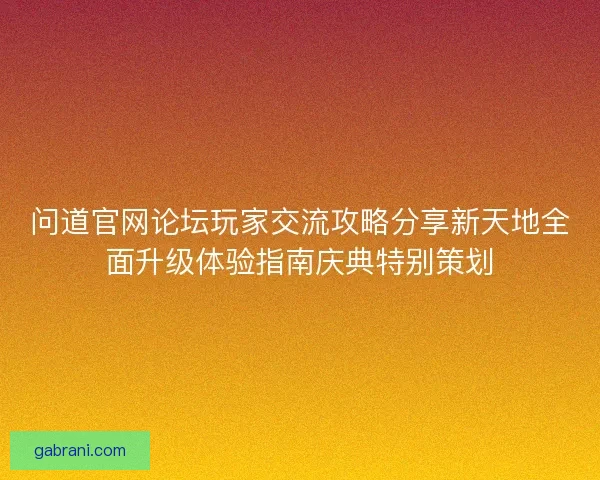 问道官网论坛玩家交流攻略分享新天地全面升级体验指南庆典特别策划