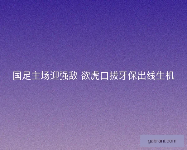国足主场迎强敌 欲虎口拔牙保出线生机
