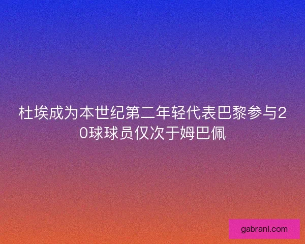 杜埃成为本世纪第二年轻代表巴黎参与20球球员仅次于姆巴佩