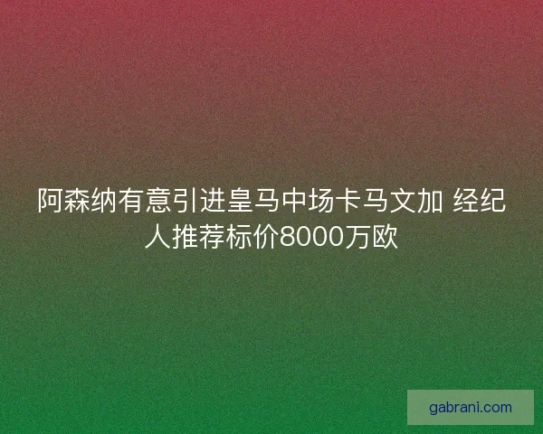 阿森纳有意引进皇马中场卡马文加 经纪人推荐标价8000万欧