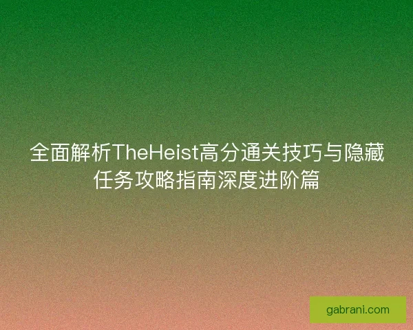 全面解析TheHeist高分通关技巧与隐藏任务攻略指南深度进阶篇