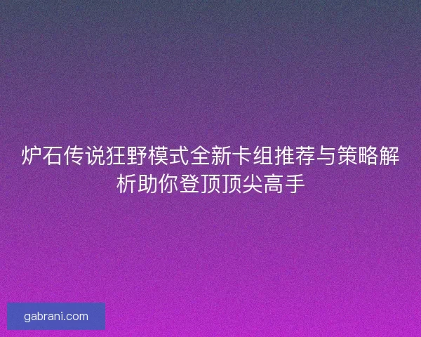 炉石传说狂野模式全新卡组推荐与策略解析助你登顶顶尖高手