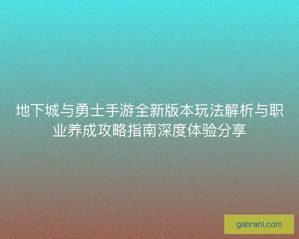 地下城与勇士手游全新版本玩法解析与职业养成攻略指南深度体验分享