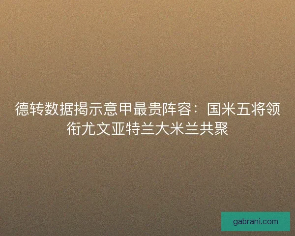 德转数据揭示意甲最贵阵容：国米五将领衔尤文亚特兰大米兰共聚