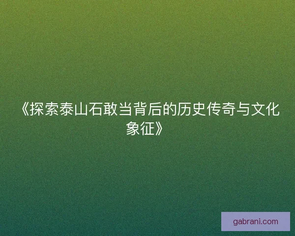 《探索泰山石敢当背后的历史传奇与文化象征》