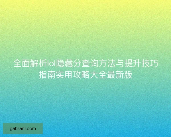 全面解析lol隐藏分查询方法与提升技巧指南实用攻略大全最新版