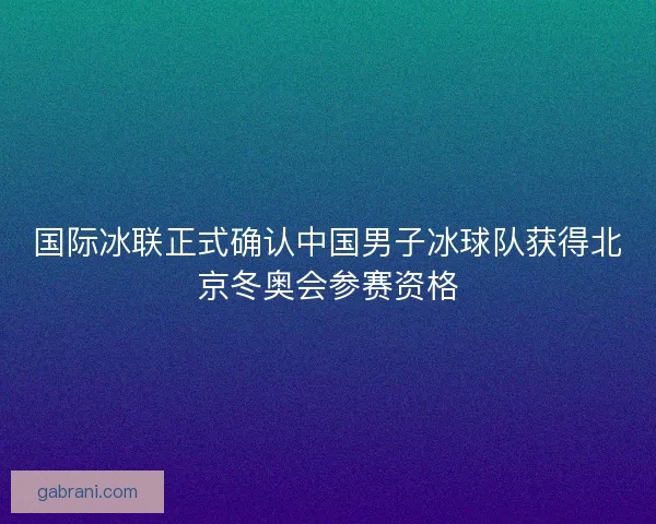 国际冰联正式确认中国男子冰球队获得北京冬奥会参赛资格