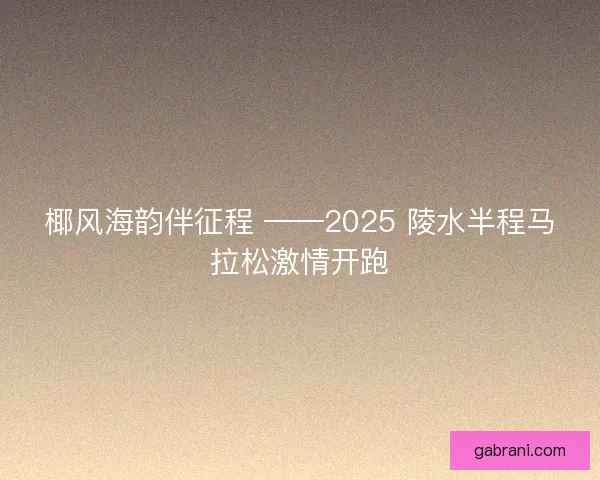 椰风海韵伴征程 ——2025 陵水半程马拉松激情开跑